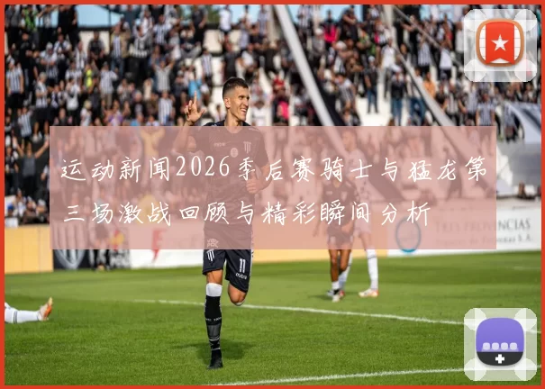 运动新闻2026季后赛骑士与猛龙第三场激战回顾与精彩瞬间分析