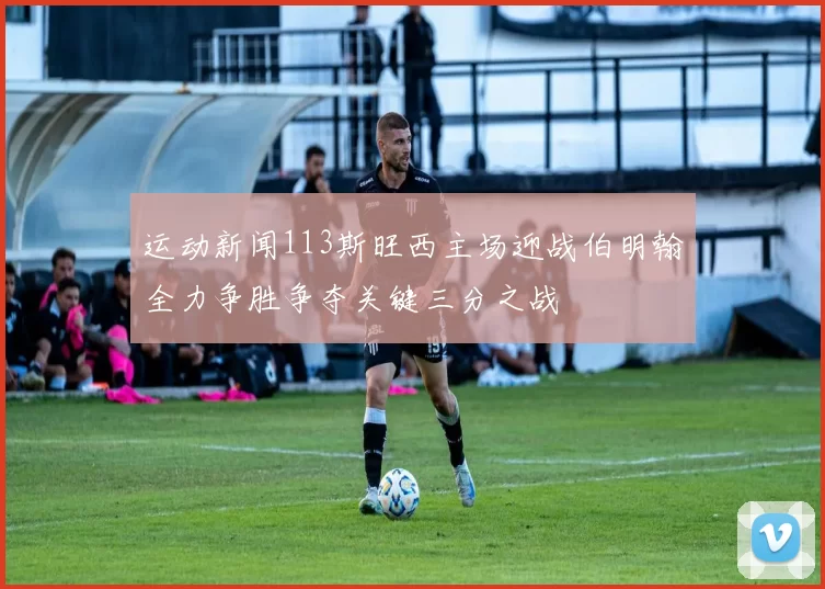 运动新闻113斯旺西主场迎战伯明翰全力争胜争夺关键三分之战