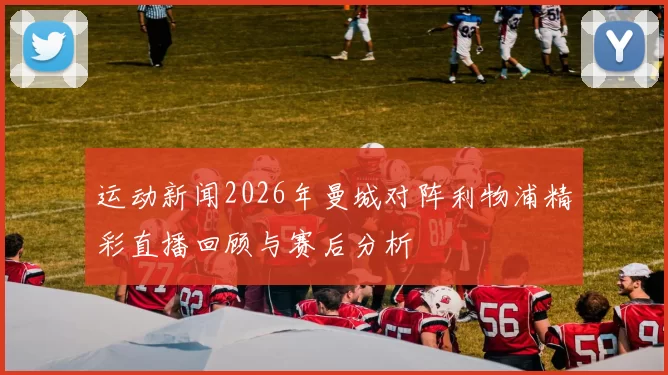 运动新闻2026年曼城对阵利物浦精彩直播回顾与赛后分析