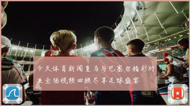 今天体育新闻皇马与巴塞尔精彩对决全场视频回顾尽享足球盛宴