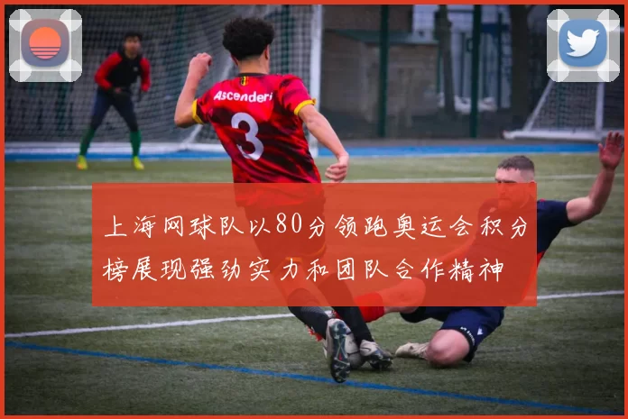 上海网球队以80分领跑奥运会积分榜展现强劲实力和团队合作精神
