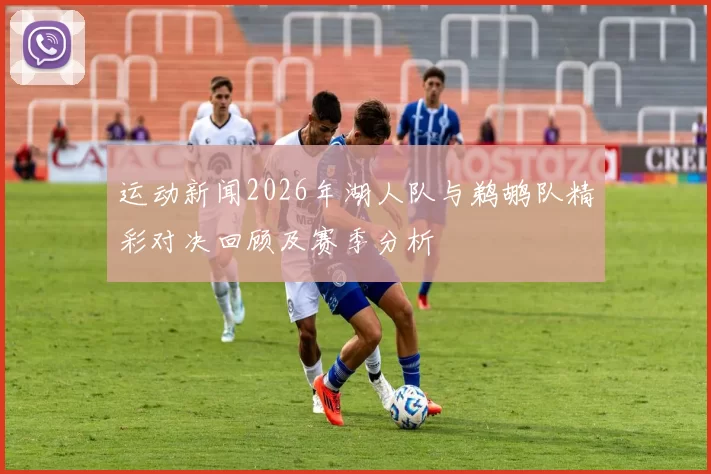运动新闻2026年湖人队与鹈鹕队精彩对决回顾及赛季分析