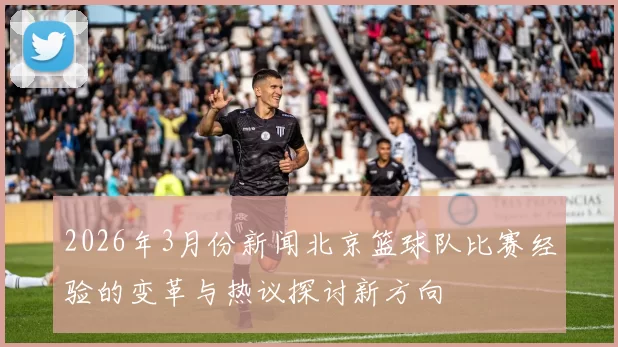 2026年3月份新闻北京篮球队比赛经验的变革与热议探讨新方向