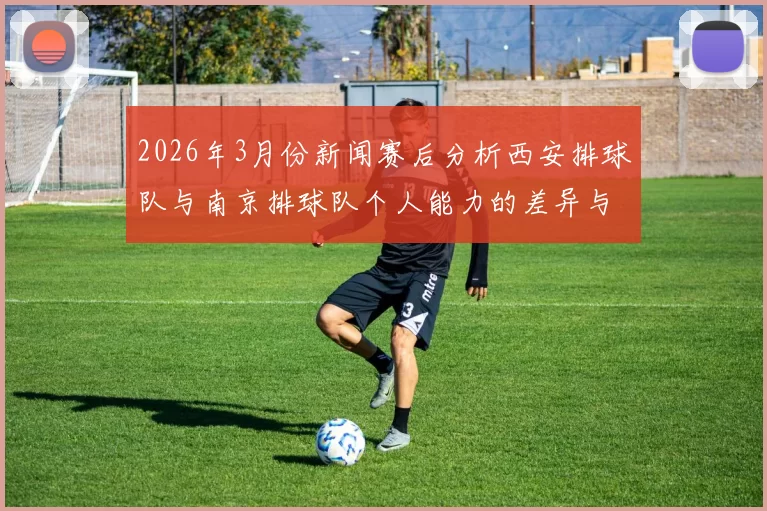 2026年3月份新闻赛后分析西安排球队与南京排球队个人能力的差异与影响