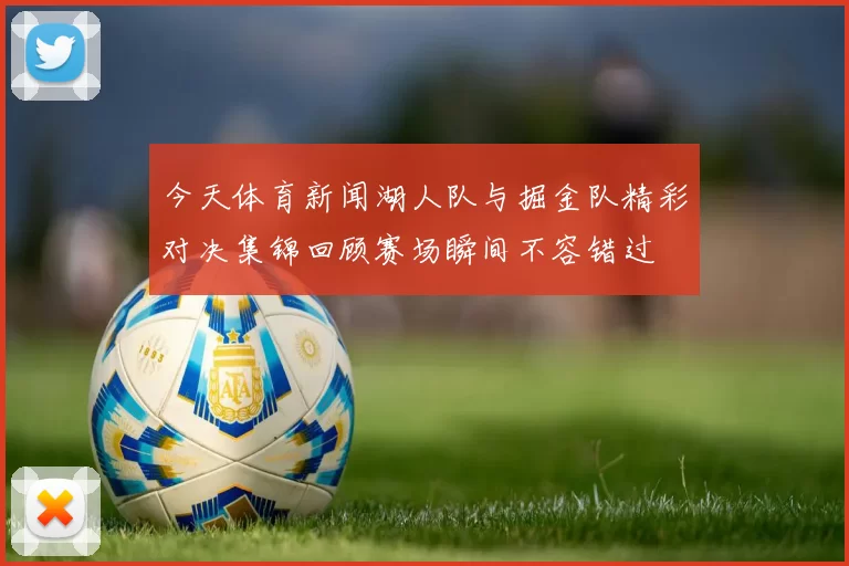 今天体育新闻湖人队与掘金队精彩对决集锦回顾赛场瞬间不容错过